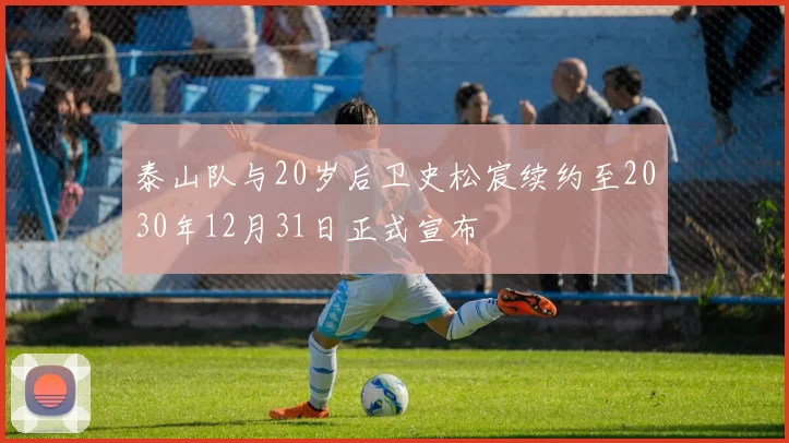 泰山队与20岁后卫史松宸续约至2030年12月31日正式宣布