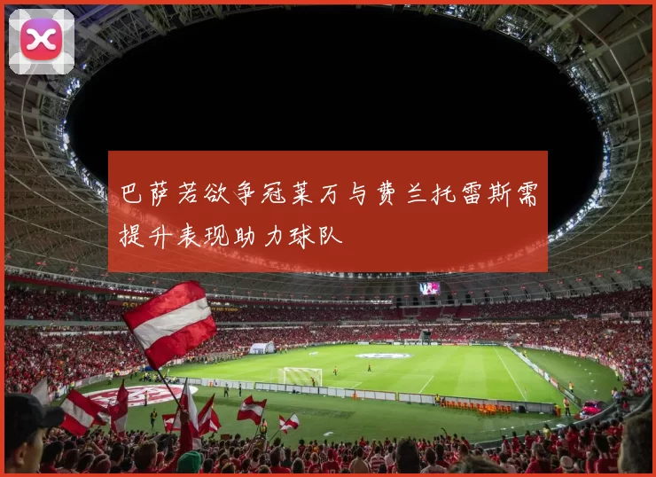 巴萨若欲争冠莱万与费兰托雷斯需提升表现助力球队