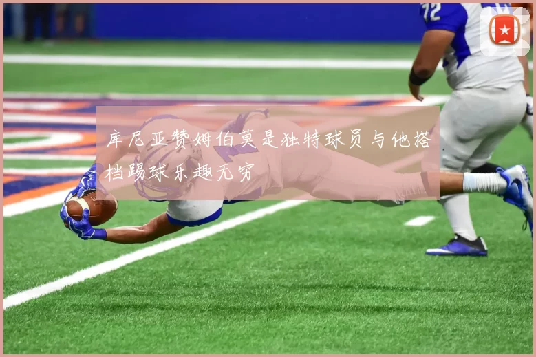 库尼亚赞姆伯莫是独特球员与他搭档踢球乐趣无穷