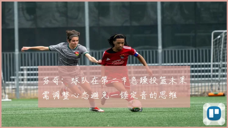 芬奇：球队在第二节急躁投篮未果需调整心态避免一锤定音的思维