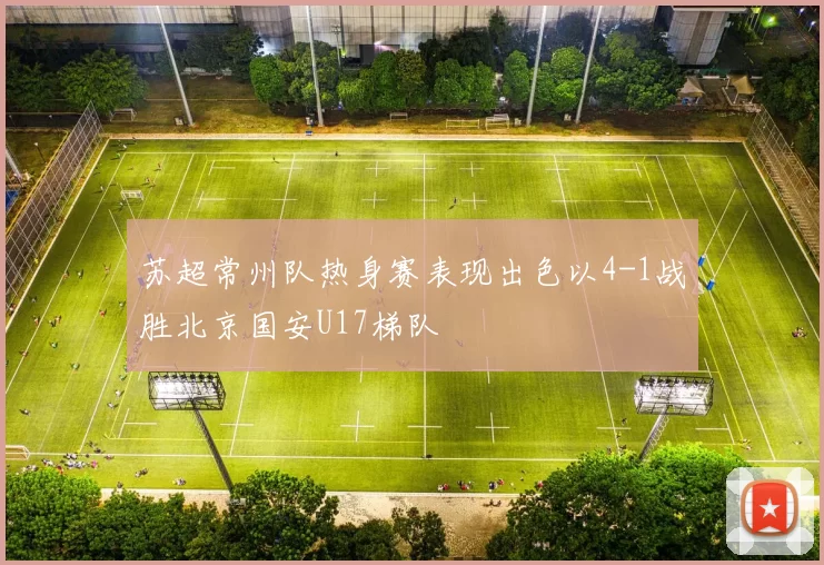 苏超常州队热身赛表现出色以4-1战胜北京国安U17梯队