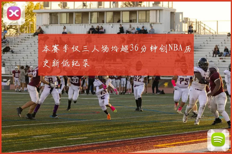 本赛季仅三人场均超36分钟创NBA历史新低纪录