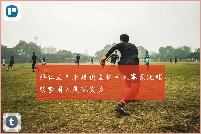 拜仁五年未进德国杯半决赛莱比锡频繁闯入展现实力