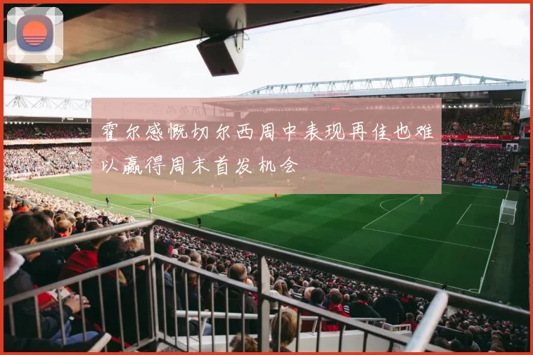 霍尔感慨切尔西周中表现再佳也难以赢得周末首发机会