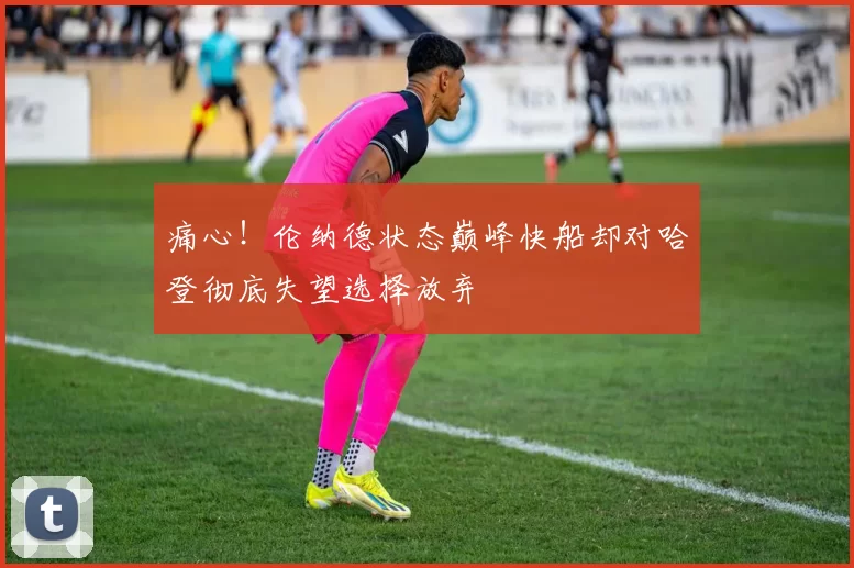 痛心！伦纳德状态巅峰快船却对哈登彻底失望选择放弃